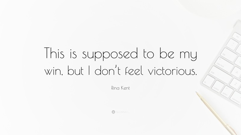 Rina Kent Quote: “This is supposed to be my win, but I don’t feel victorious.”