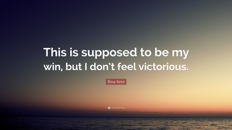 Rina Kent Quote: “This is supposed to be my win, but I don’t feel victorious.”