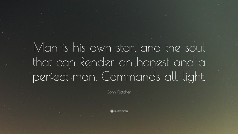 John Fletcher Quote: “Man is his own star, and the soul that can Render an honest and a perfect man, Commands all light.”