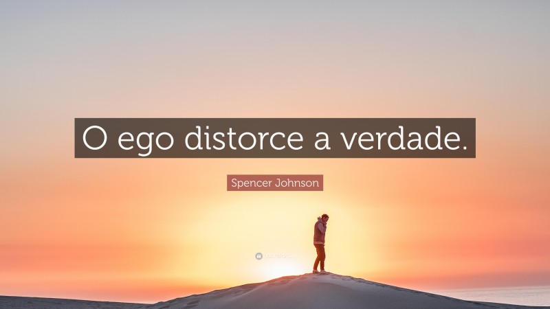 Spencer Johnson Quote: “O ego distorce a verdade.”