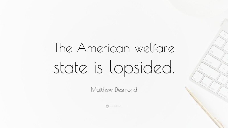 Matthew Desmond Quote: “The American welfare state is lopsided.”
