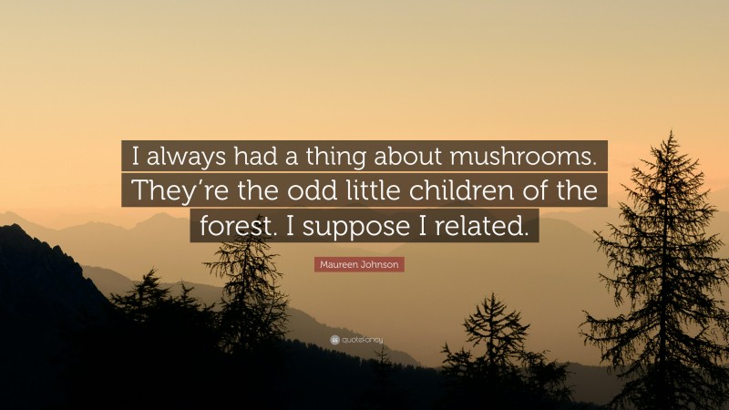 Maureen Johnson Quote: “I always had a thing about mushrooms. They’re the odd little children of the forest. I suppose I related.”