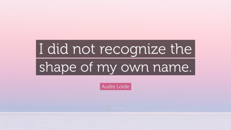 Audre Lorde Quote: “I did not recognize the shape of my own name.”