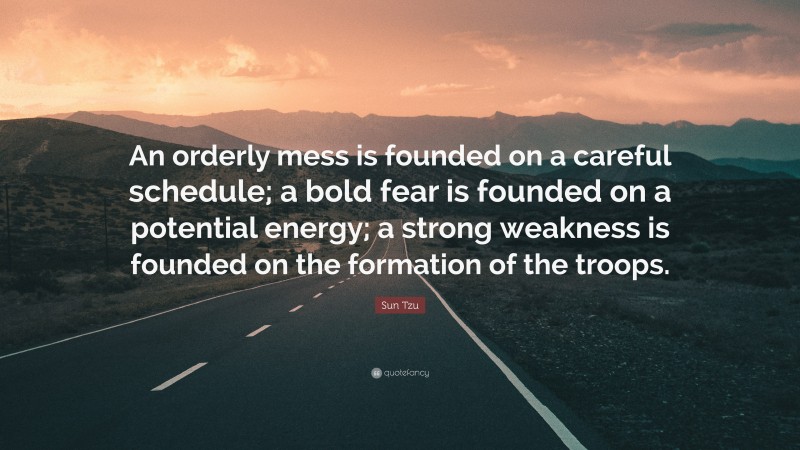 Sun Tzu Quote: “An orderly mess is founded on a careful schedule; a bold fear is founded on a potential energy; a strong weakness is founded on the formation of the troops.”