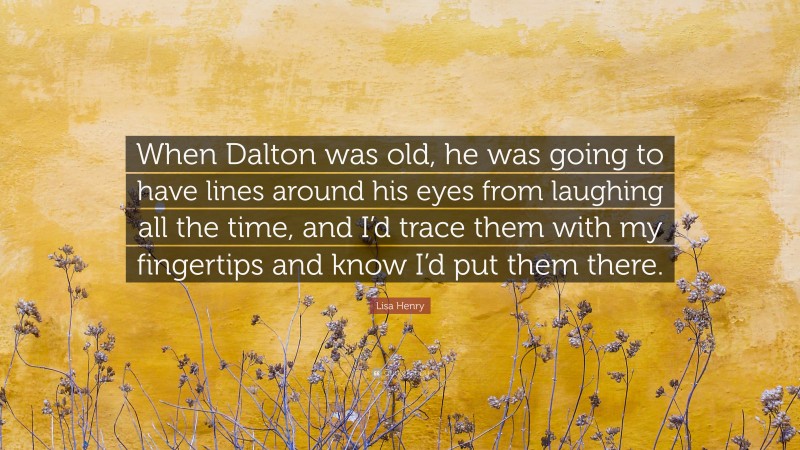 Lisa Henry Quote: “When Dalton was old, he was going to have lines around his eyes from laughing all the time, and I’d trace them with my fingertips and know I’d put them there.”