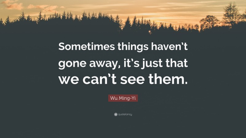 Wu Ming-Yi Quote: “Sometimes things haven’t gone away, it’s just that we can’t see them.”