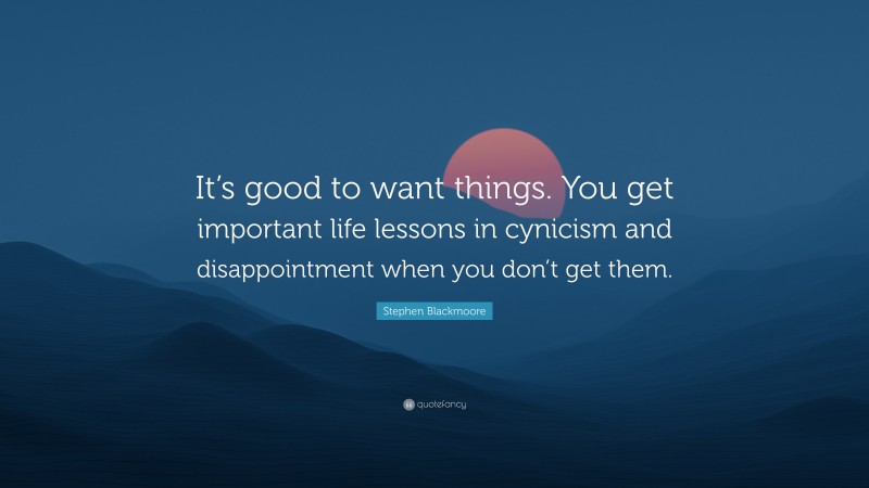 Stephen Blackmoore Quote: “It’s good to want things. You get important life lessons in cynicism and disappointment when you don’t get them.”