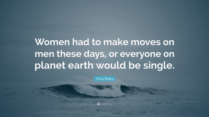 Tessa Bailey Quote: “Women had to make moves on men these days, or everyone on planet earth would be single.”