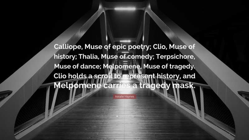Natalie Haynes Quote: “Calliope, Muse of epic poetry; Clio, Muse of history; Thalia, Muse of comedy; Terpsichore, Muse of dance; Melpomene, Muse of tragedy. Clio holds a scroll to represent history, and Melpomene carries a tragedy mask.”