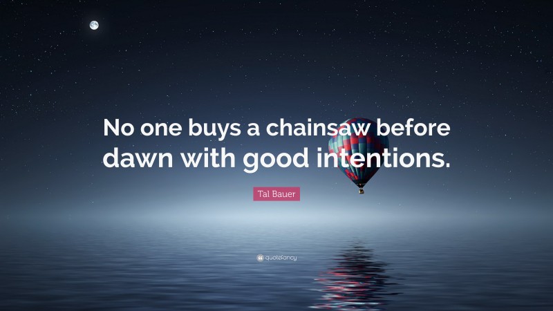 Tal Bauer Quote: “No one buys a chainsaw before dawn with good intentions.”