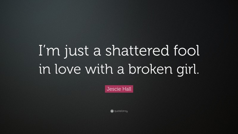 Jescie Hall Quote: “I’m just a shattered fool in love with a broken girl.”