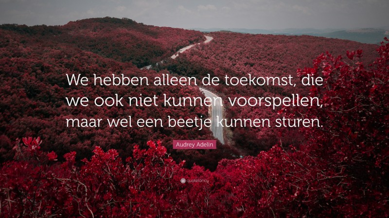 Audrey Adelin Quote: “We hebben alleen de toekomst, die we ook niet kunnen voorspellen, maar wel een beetje kunnen sturen.”