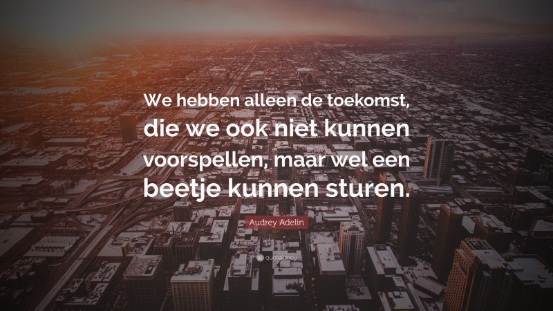 Audrey Adelin Quote: “We hebben alleen de toekomst, die we ook niet kunnen voorspellen, maar wel een beetje kunnen sturen.”