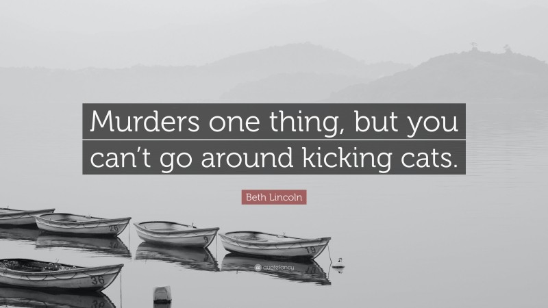 Beth Lincoln Quote: “Murders one thing, but you can’t go around kicking cats.”