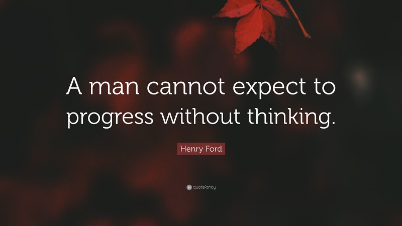 Henry Ford Quote: “A man cannot expect to progress without thinking.”