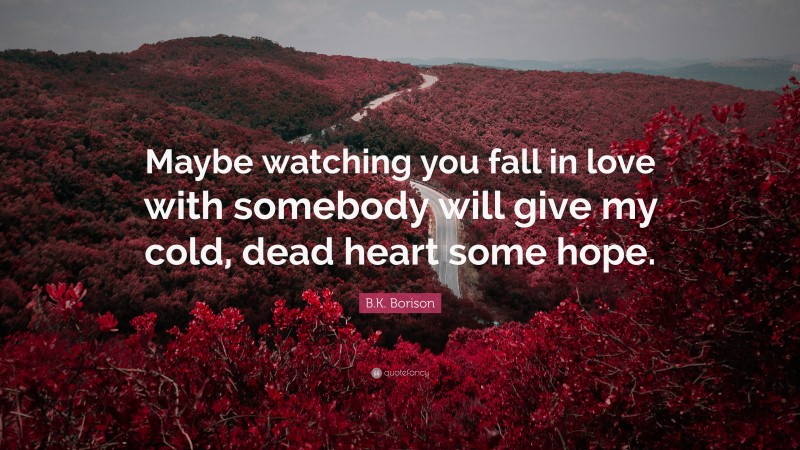 B.K. Borison Quote: “Maybe watching you fall in love with somebody will give my cold, dead heart some hope.”