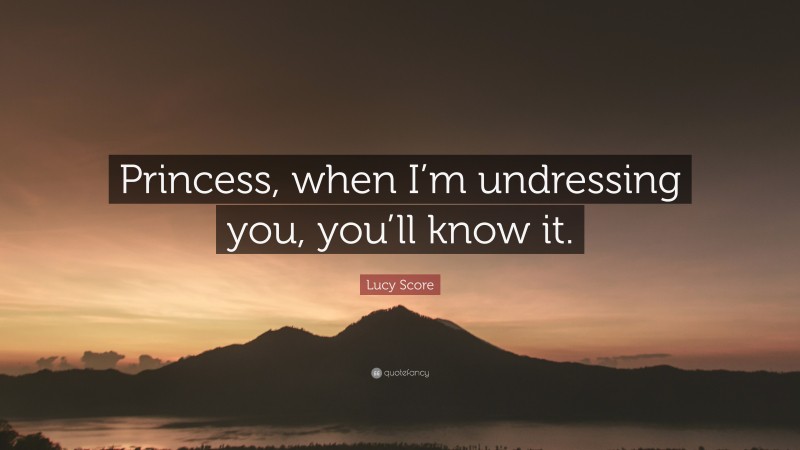 Lucy Score Quote: “Princess, when I’m undressing you, you’ll know it.”