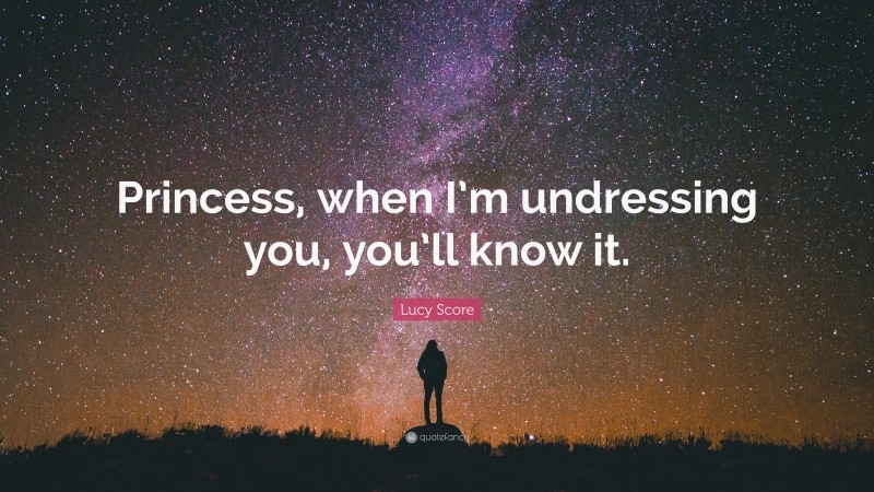 Lucy Score Quote: “Princess, when I’m undressing you, you’ll know it.”