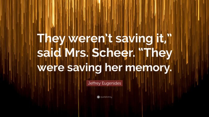 Jeffrey Eugenides Quote: “They weren’t saving it,” said Mrs. Scheer. “They were saving her memory.”