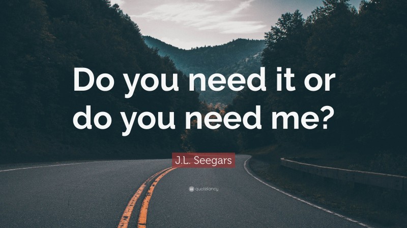 J.L. Seegars Quote: “Do you need it or do you need me?”