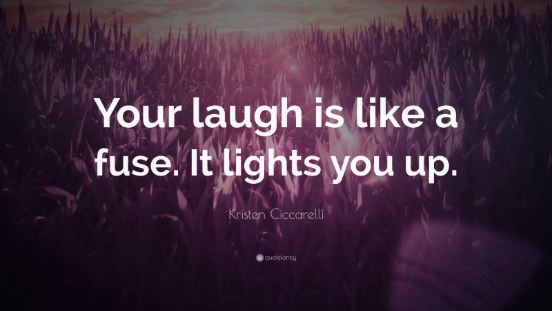 Kristen Ciccarelli Quote: “Your laugh is like a fuse. It lights you up.”