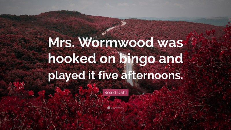 Roald Dahl Quote: “Mrs. Wormwood was hooked on bingo and played it five afternoons.”