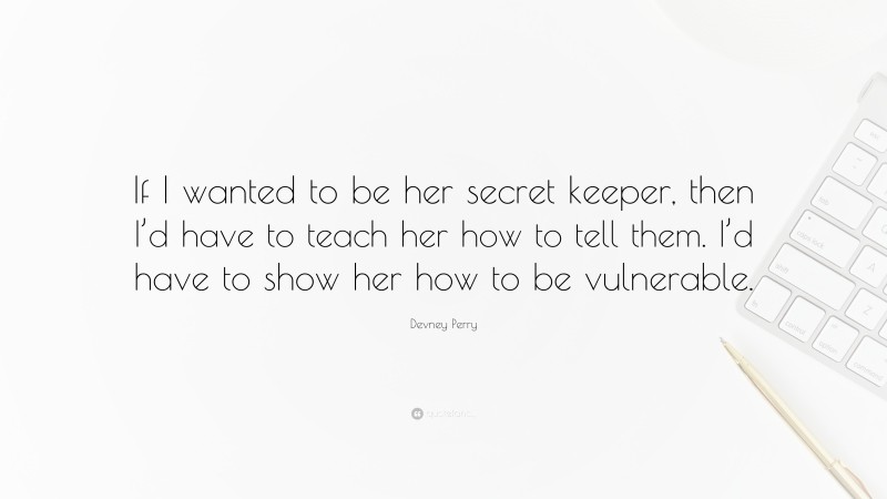 Devney Perry Quote: “If I wanted to be her secret keeper, then I’d have to teach her how to tell them. I’d have to show her how to be vulnerable.”