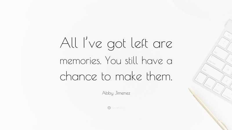 Abby Jimenez Quote: “All I’ve got left are memories. You still have a chance to make them.”