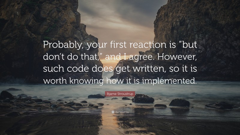 Bjarne Stroustrup Quote: “Probably, your first reaction is “but don’t do that,” and I agree. However, such code does get written, so it is worth knowing how it is implemented.”