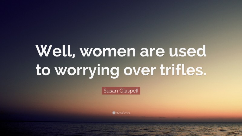 Susan Glaspell Quote: “Well, women are used to worrying over trifles.”