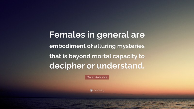 Oscar Auliq-Ice Quote: “Females in general are embodiment of alluring mysteries that is beyond mortal capacity to decipher or understand.”