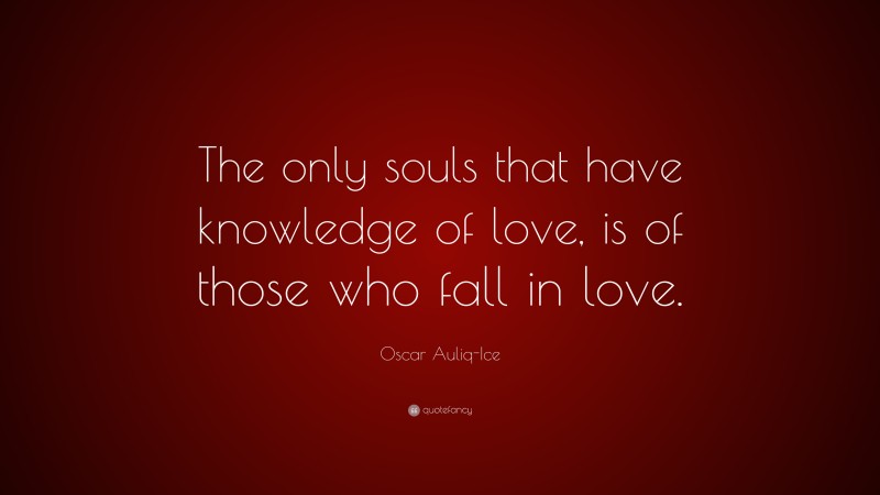Oscar Auliq-Ice Quote: “The only souls that have knowledge of love, is of those who fall in love.”