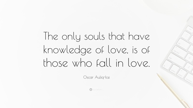 Oscar Auliq-Ice Quote: “The only souls that have knowledge of love, is of those who fall in love.”