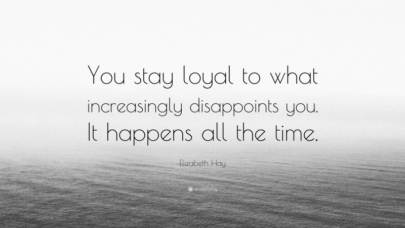 Elizabeth Hay Quote: “You stay loyal to what increasingly disappoints you. It happens all the time.”