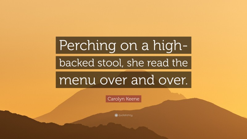 Carolyn Keene Quote: “Perching on a high-backed stool, she read the menu over and over.”