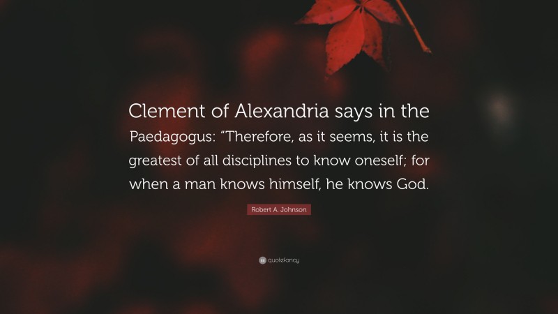 Robert A. Johnson Quote: “Clement of Alexandria says in the Paedagogus: “Therefore, as it seems, it is the greatest of all disciplines to know oneself; for when a man knows himself, he knows God.”