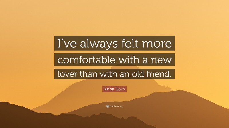 Anna Dorn Quote: “I’ve always felt more comfortable with a new lover than with an old friend.”