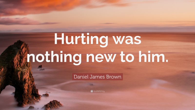 Daniel James Brown Quote: “Hurting was nothing new to him.”