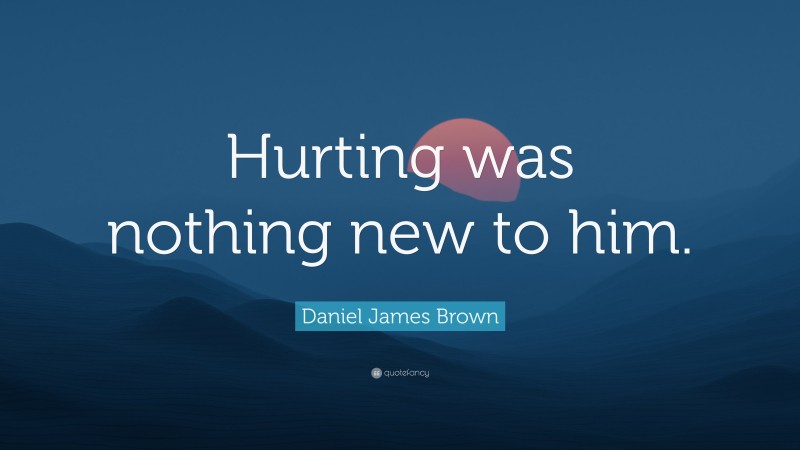 Daniel James Brown Quote: “Hurting was nothing new to him.”