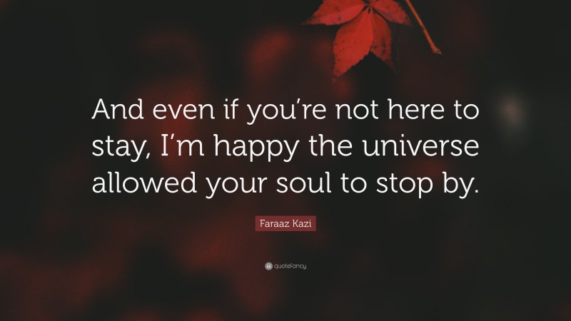 Faraaz Kazi Quote: “And even if you’re not here to stay, I’m happy the universe allowed your soul to stop by.”