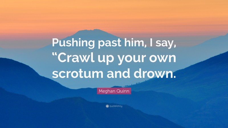 Meghan Quinn Quote: “Pushing past him, I say, “Crawl up your own scrotum and drown.”