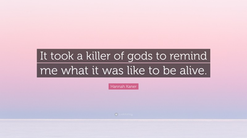 Hannah Kaner Quote: “It took a killer of gods to remind me what it was like to be alive.”