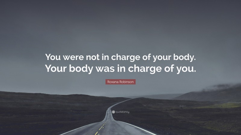 Roxana Robinson Quote: “You were not in charge of your body. Your body was in charge of you.”