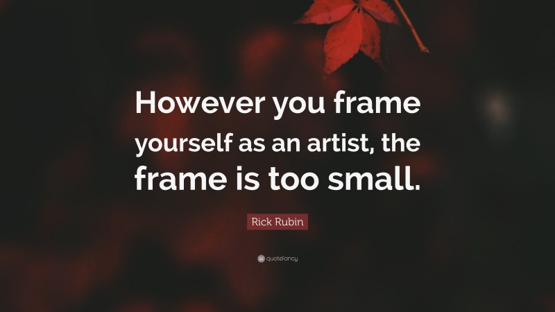 Rick Rubin Quote: “However you frame yourself as an artist, the frame is too small.”