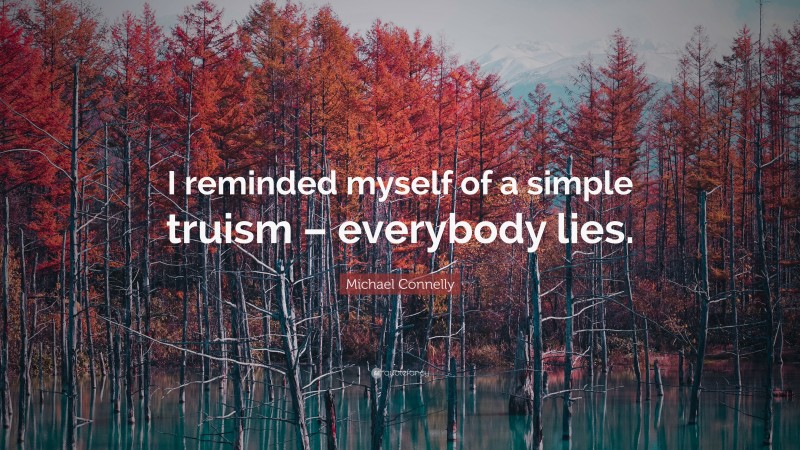 Michael Connelly Quote: “I reminded myself of a simple truism – everybody lies.”