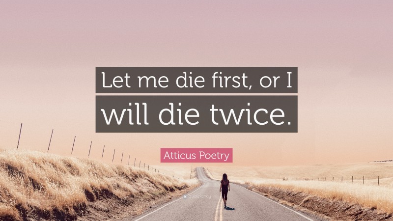 Atticus Poetry Quote: “Let me die first, or I will die twice.”