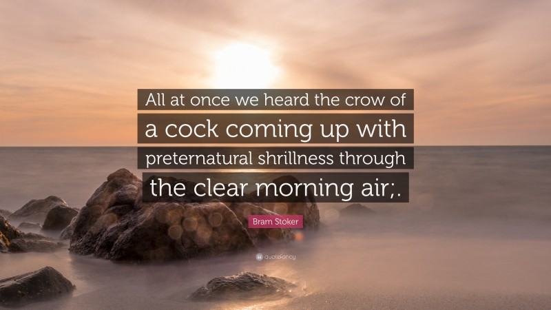 Bram Stoker Quote: “All at once we heard the crow of a cock coming up with preternatural shrillness through the clear morning air;.”
