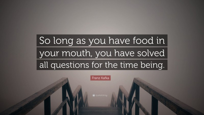 Franz Kafka Quote: “So long as you have food in your mouth, you have solved all questions for the time being.”