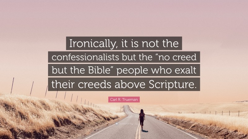 Carl R. Trueman Quote: “Ironically, it is not the confessionalists but the “no creed but the Bible” people who exalt their creeds above Scripture.”