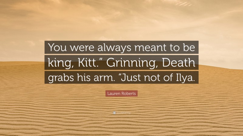 Lauren Roberts Quote: “You were always meant to be king, Kitt.” Grinning, Death grabs his arm. “Just not of Ilya.”